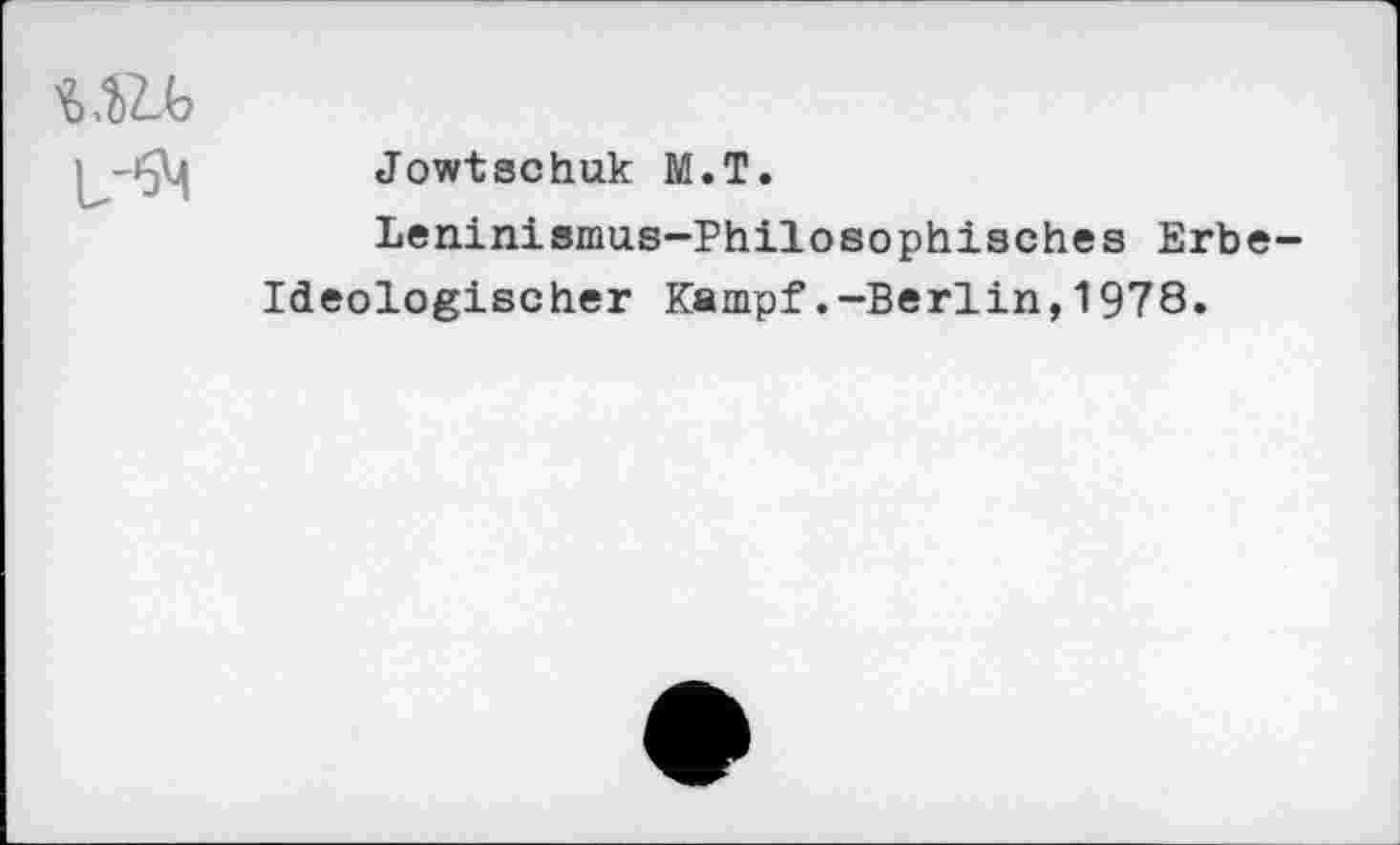 ﻿
Jowtschuk M.T.
Leninismus-Philosophisches Erbe-
Ideologischer Kampf.-Berlin, 1978.